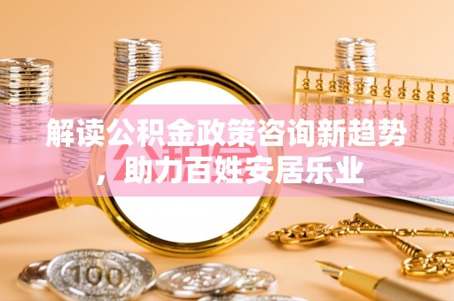 山南解读公积金政策咨询新趋势，助力百姓安居乐业