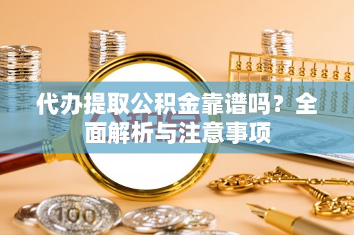 山南代办提取公积金靠谱吗？全面解析与注意事项